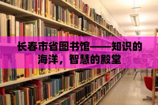 長春市省圖書館——知識的海洋，智慧的殿堂