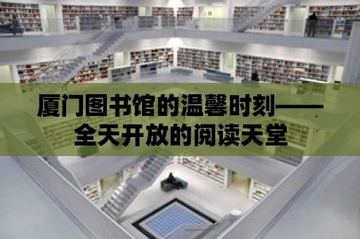 廈門圖書館的溫馨時刻——全天開放的閱讀天堂