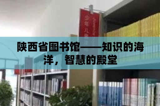 陜西省圖書館——知識的海洋，智慧的殿堂