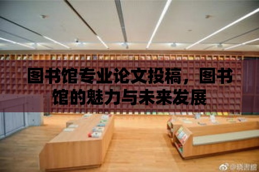 圖書館專業論文投稿，圖書館的魅力與未來發展