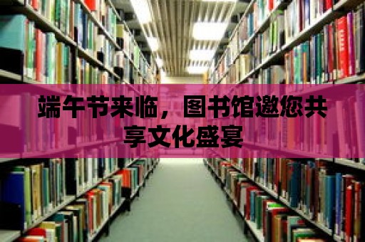 端午節來臨，圖書館邀您共享文化盛宴