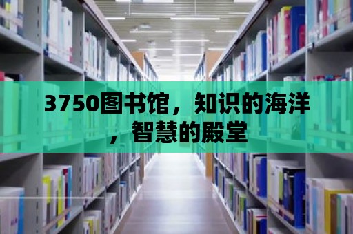 3750圖書館，知識的海洋，智慧的殿堂