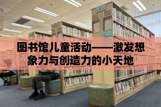 圖書館兒童活動——激發想象力與創造力的小天地