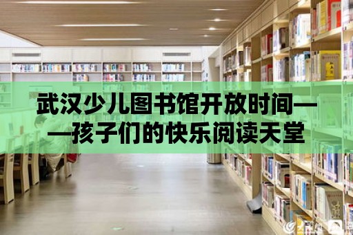 武漢少兒圖書館開放時間——孩子們的快樂閱讀天堂