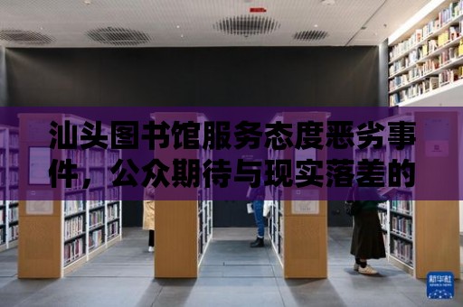 汕頭圖書館服務態度惡劣事件，公眾期待與現實落差的反思