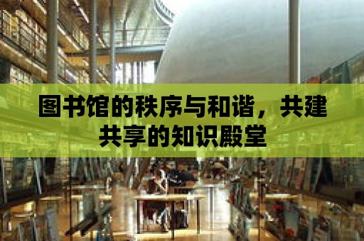 圖書館的秩序與和諧，共建共享的知識殿堂