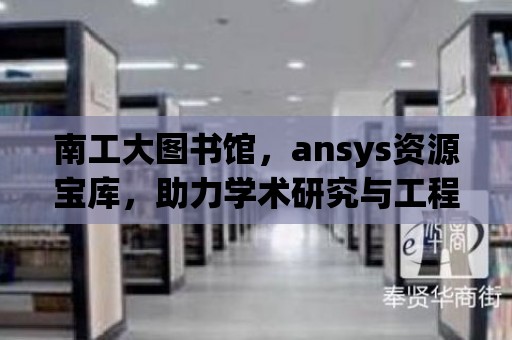 南工大圖書館，ansys資源寶庫，助力學術研究與工程實踐