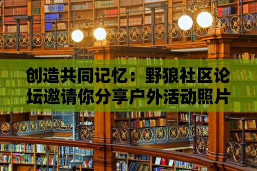 創(chuàng)造共同記憶：野狼社區(qū)論壇邀請你分享戶外活動(dòng)照片與故事