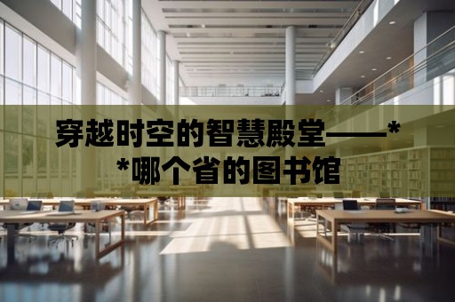 穿越時空的智慧殿堂——**哪個省的圖書館