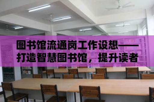 圖書館流通崗工作設想——打造智慧圖書館，提升讀者服務體驗