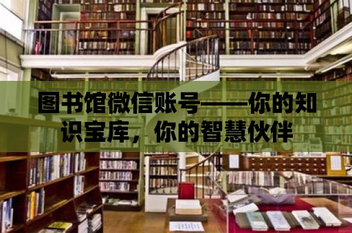 圖書館微信賬號——你的知識寶庫，你的智慧伙伴