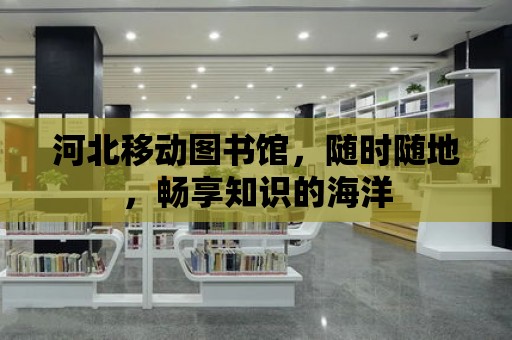 河北移動圖書館，隨時隨地，暢享知識的海洋