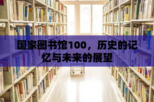 國家圖書館100，歷史的記憶與未來的展望