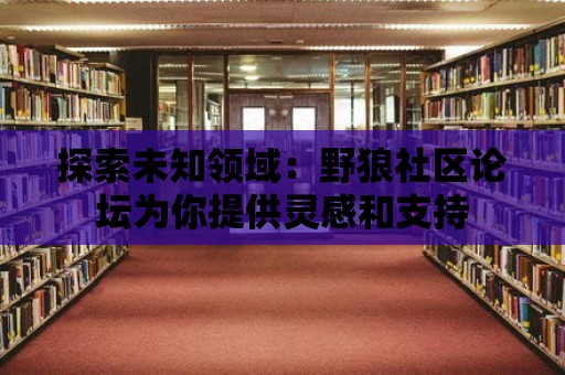 探索未知領域：野狼社區(qū)論壇為你提供靈感和支持