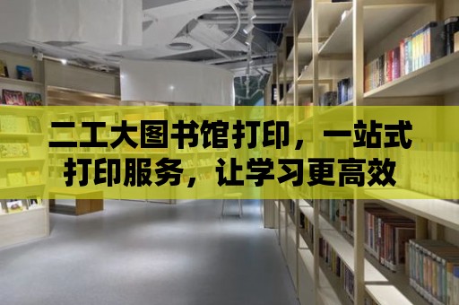 二工大圖書館打印，一站式打印服務，讓學習更高效