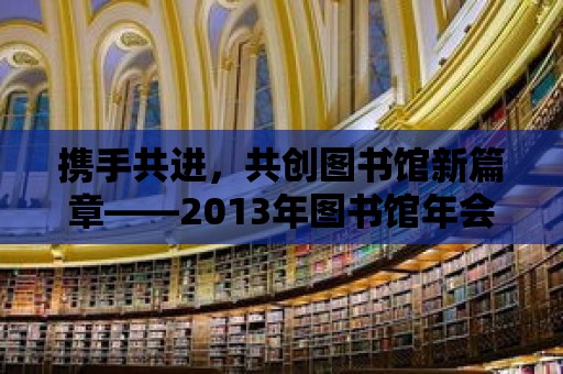 攜手共進，共創圖書館新篇章——2013年圖書館年會會議紀要