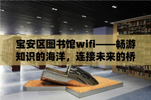 寶安區圖書館wifi——暢游知識的海洋，連接未來的橋梁