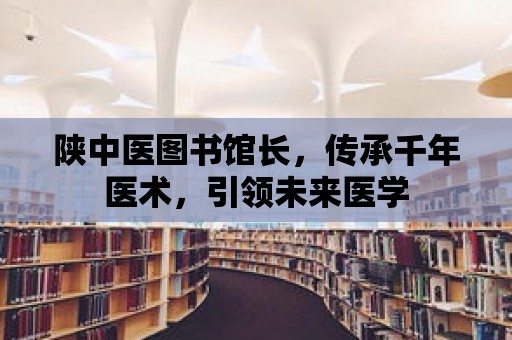 陜中醫圖書館長，傳承千年醫術，引領未來醫學