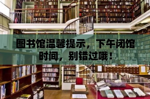 圖書館溫馨提示，下午閉館時間，別錯過哦！