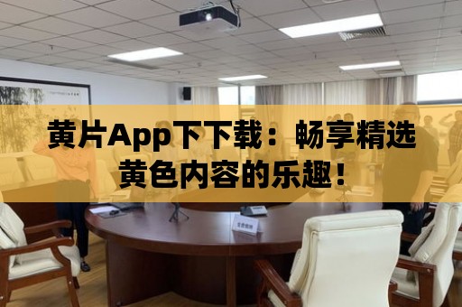 黃片App下下載：暢享精選黃色內(nèi)容的樂(lè)趣！