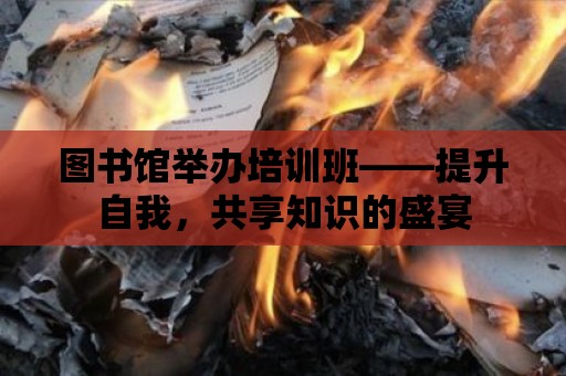 圖書館舉辦培訓班——提升自我，共享知識的盛宴