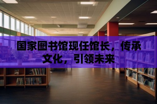 國家圖書館現任館長，傳承文化，引領未來