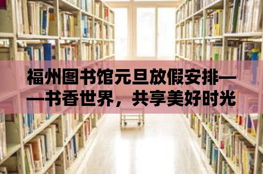 福州圖書館元旦放假安排——書香世界，共享美好時(shí)光