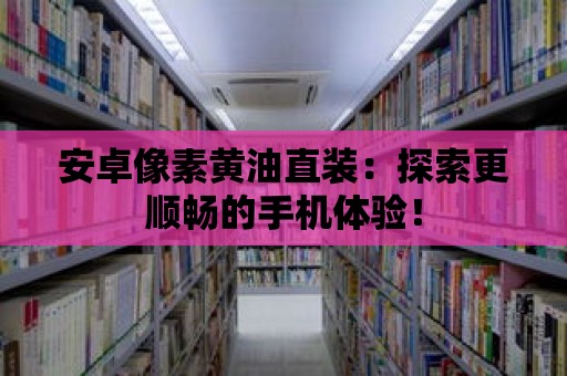 安卓像素黃油直裝：探索更順暢的手機體驗！