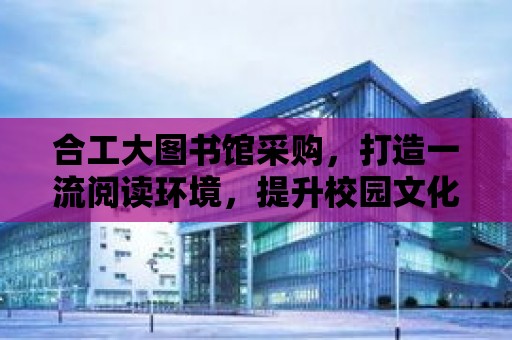 合工大圖書館采購，打造一流閱讀環境，提升校園文化品質