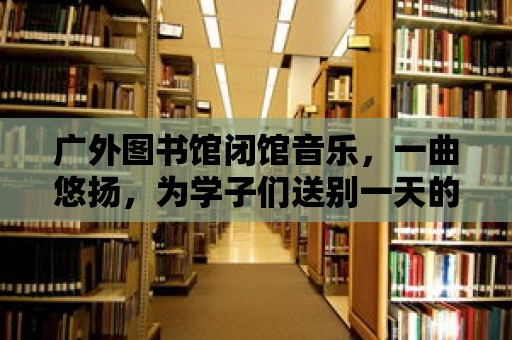 廣外圖書館閉館音樂，一曲悠揚，為學子們送別一天的學術之旅