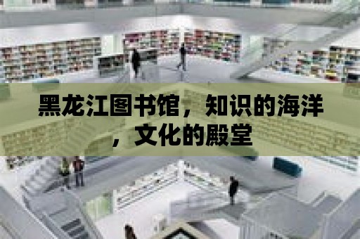 黑龍江圖書館，知識的海洋，文化的殿堂