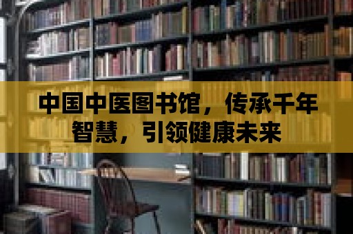 中國中醫圖書館，傳承千年智慧，引領健康未來