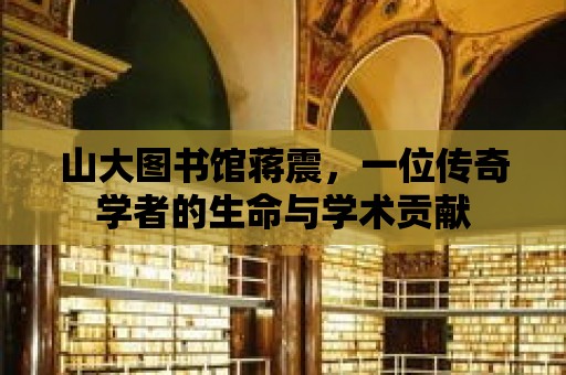 山大圖書館蔣震，一位傳奇學者的生命與學術貢獻