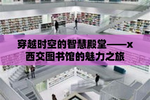 穿越時空的智慧殿堂——x西交圖書館的魅力之旅