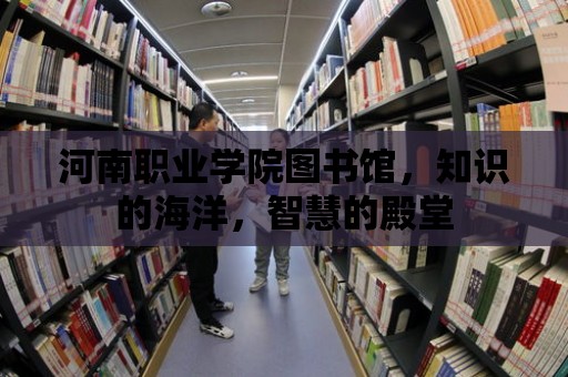 河南職業學院圖書館，知識的海洋，智慧的殿堂