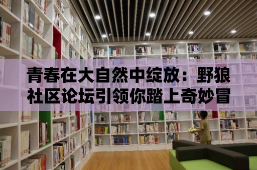 青春在大自然中綻放：野狼社區論壇引領你踏上奇妙冒險之旅