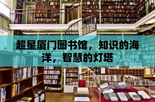 超星廈門圖書館，知識的海洋，智慧的燈塔