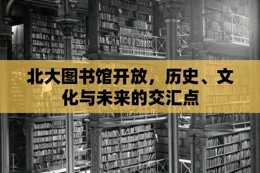 北大圖書館開放，歷史、文化與未來的交匯點