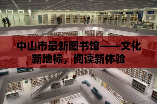 中山市最新圖書館——文化新地標(biāo)，閱讀新體驗