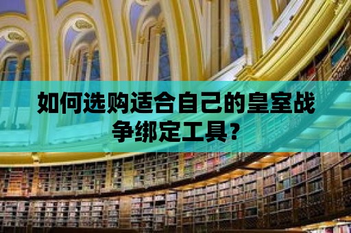 如何選購適合自己的皇室戰(zhàn)爭綁定工具？