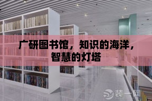 廣研圖書館，知識的海洋，智慧的燈塔