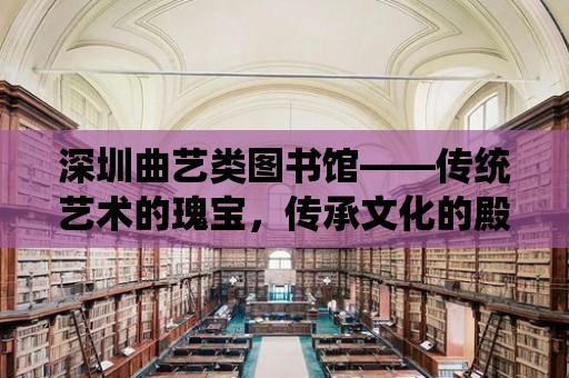 深圳曲藝類圖書館——傳統藝術的瑰寶，傳承文化的殿堂