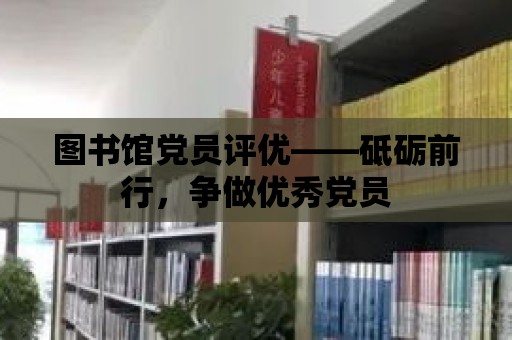 圖書館黨員評優(yōu)——砥礪前行，爭做優(yōu)秀黨員