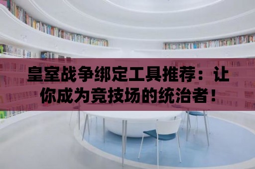 皇室戰(zhàn)爭綁定工具推薦：讓你成為競技場的統(tǒng)治者！