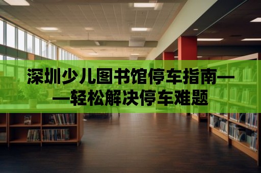 深圳少兒圖書館停車指南——輕松解決停車難題