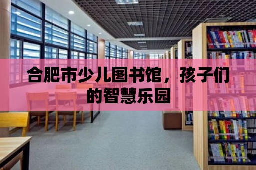 合肥市少兒圖書館，孩子們的智慧樂園