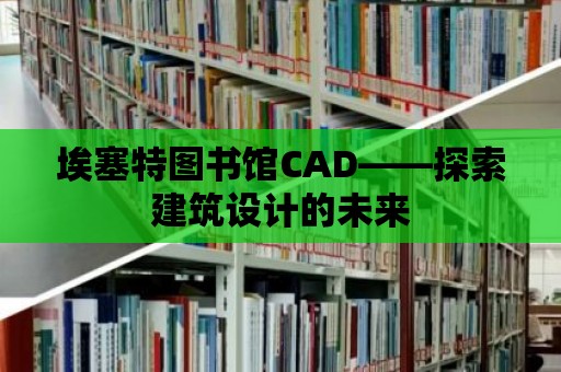 埃塞特圖書館CAD——探索建筑設計的未來