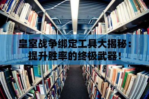 皇室戰爭綁定工具大揭秘：提升勝率的終極武器！