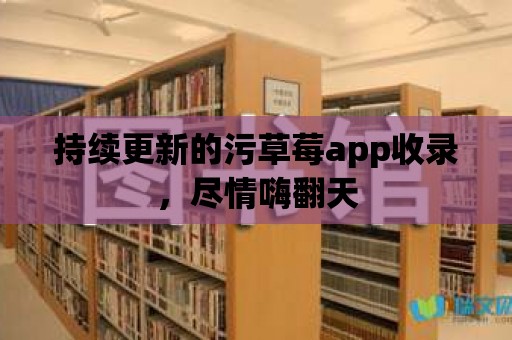 持續更新的污草莓app收錄，盡情嗨翻天