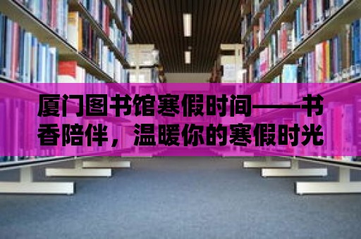 廈門圖書館寒假時間——書香陪伴，溫暖你的寒假時光